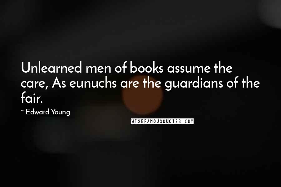 Edward Young Quotes: Unlearned men of books assume the care, As eunuchs are the guardians of the fair.