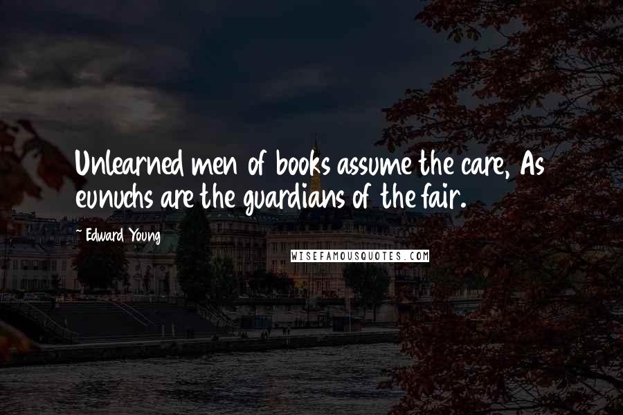 Edward Young Quotes: Unlearned men of books assume the care, As eunuchs are the guardians of the fair.