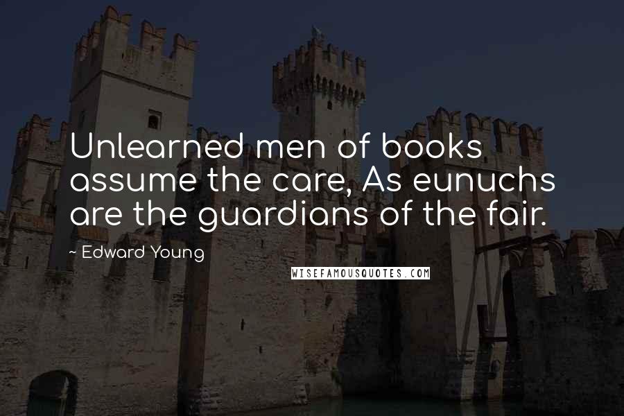 Edward Young Quotes: Unlearned men of books assume the care, As eunuchs are the guardians of the fair.