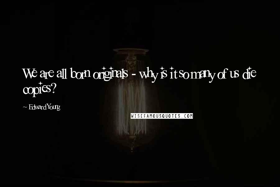 Edward Young Quotes: We are all born originals - why is it so many of us die copies?