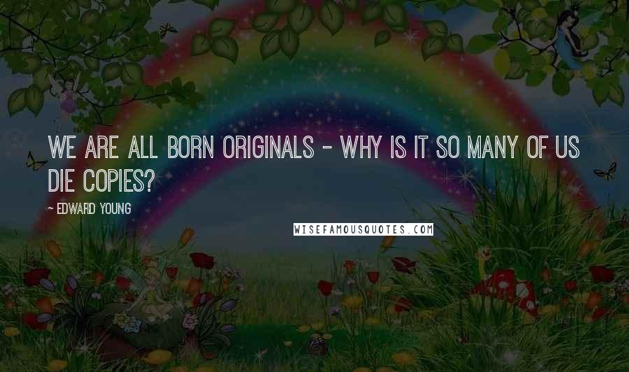 Edward Young Quotes: We are all born originals - why is it so many of us die copies?