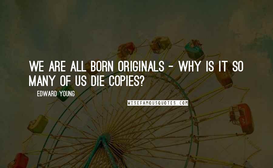 Edward Young Quotes: We are all born originals - why is it so many of us die copies?