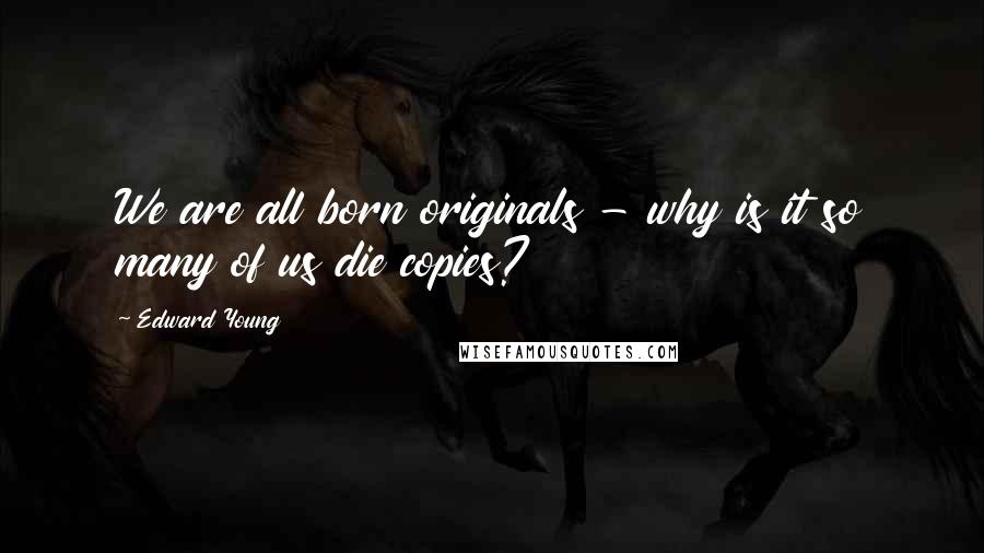 Edward Young Quotes: We are all born originals - why is it so many of us die copies?