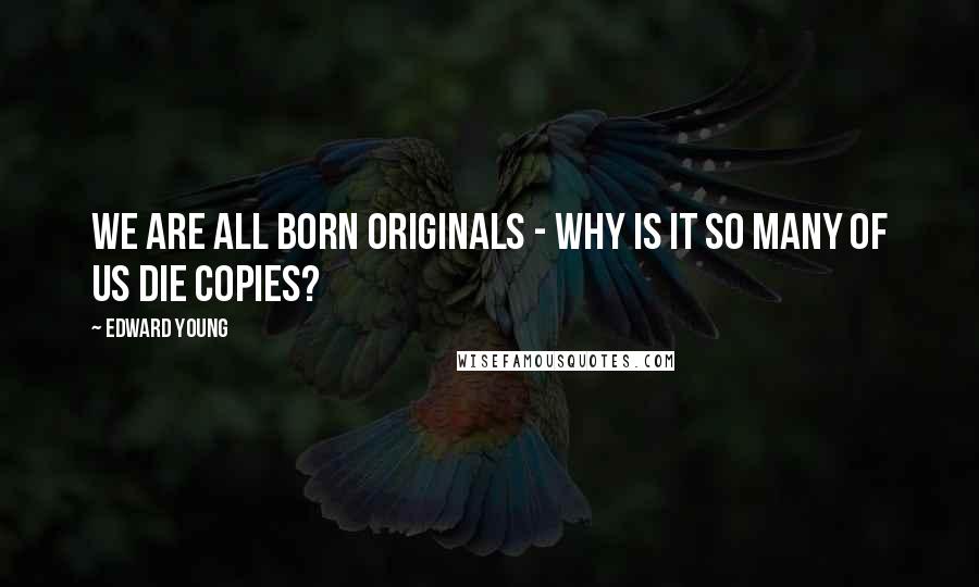 Edward Young Quotes: We are all born originals - why is it so many of us die copies?