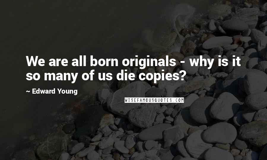 Edward Young Quotes: We are all born originals - why is it so many of us die copies?