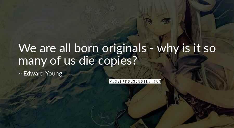 Edward Young Quotes: We are all born originals - why is it so many of us die copies?