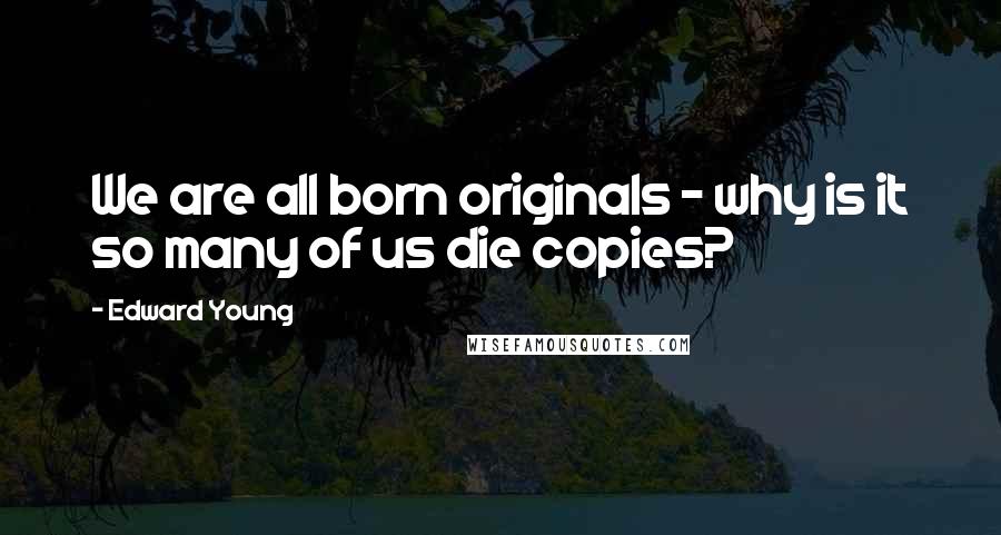 Edward Young Quotes: We are all born originals - why is it so many of us die copies?