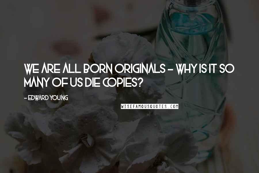 Edward Young Quotes: We are all born originals - why is it so many of us die copies?