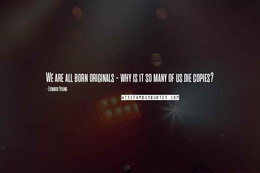 Edward Young Quotes: We are all born originals - why is it so many of us die copies?