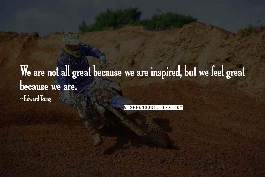 Edward Young Quotes: We are not all great because we are inspired, but we feel great because we are.