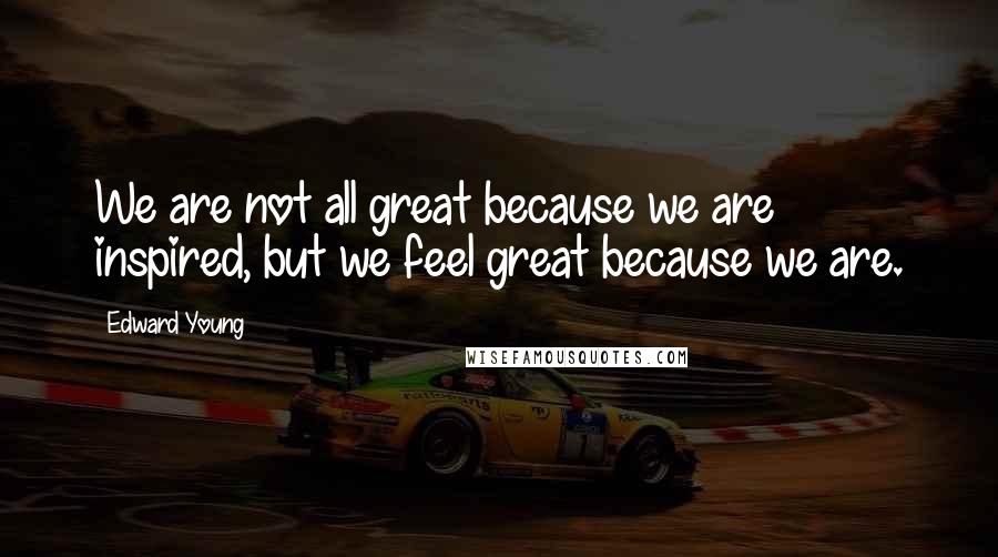 Edward Young Quotes: We are not all great because we are inspired, but we feel great because we are.