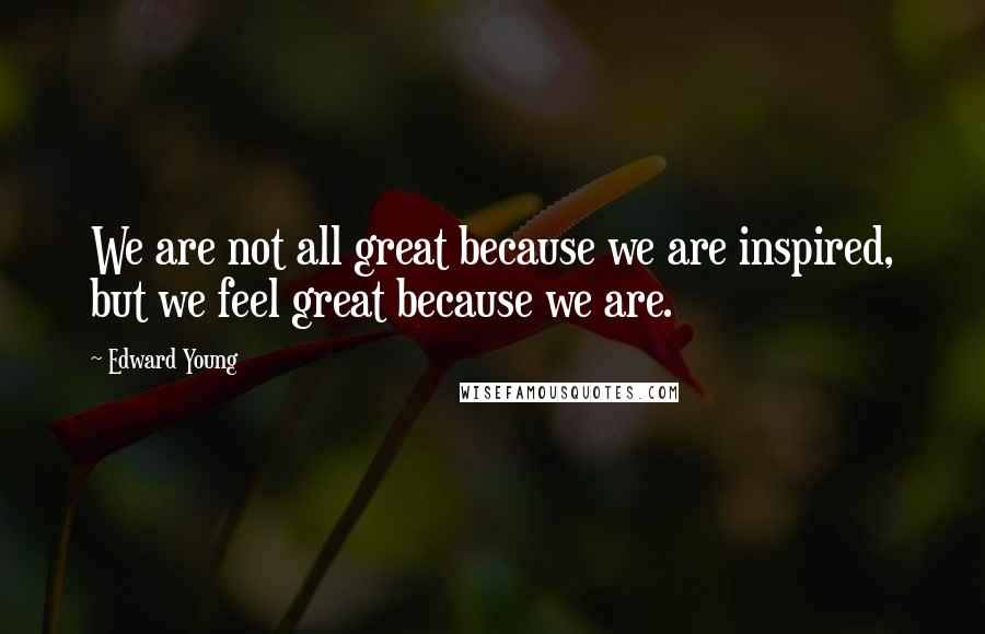 Edward Young Quotes: We are not all great because we are inspired, but we feel great because we are.