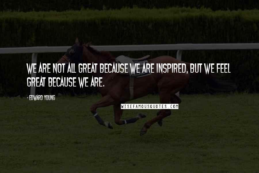 Edward Young Quotes: We are not all great because we are inspired, but we feel great because we are.