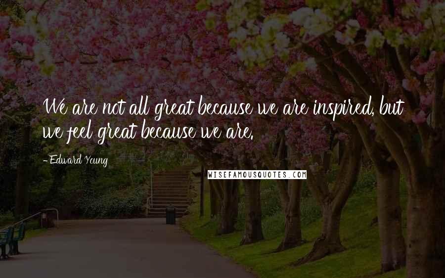 Edward Young Quotes: We are not all great because we are inspired, but we feel great because we are.