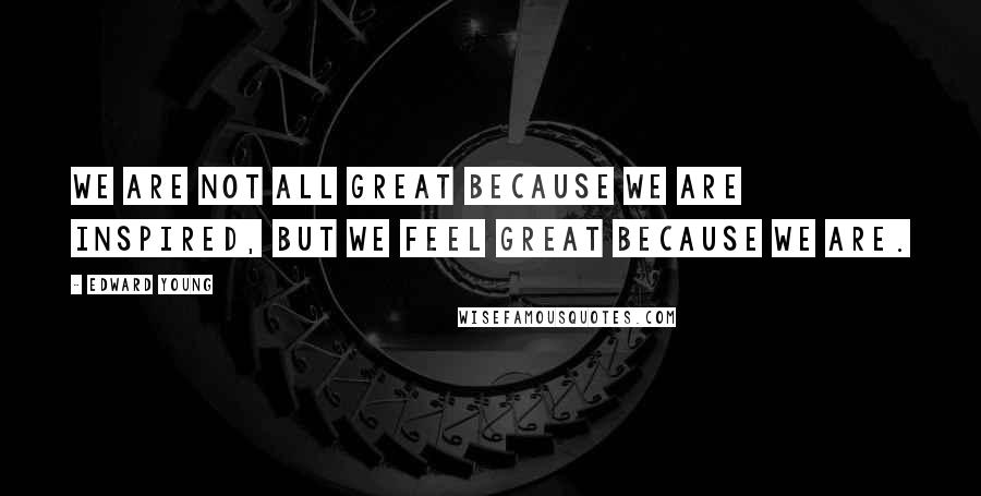 Edward Young Quotes: We are not all great because we are inspired, but we feel great because we are.