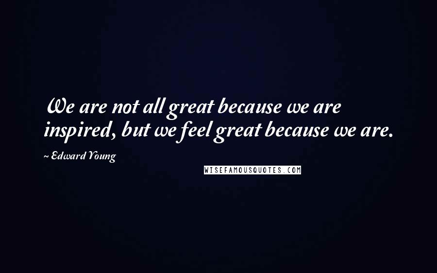 Edward Young Quotes: We are not all great because we are inspired, but we feel great because we are.