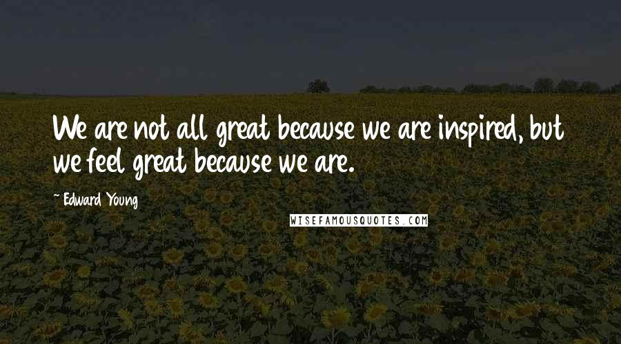 Edward Young Quotes: We are not all great because we are inspired, but we feel great because we are.