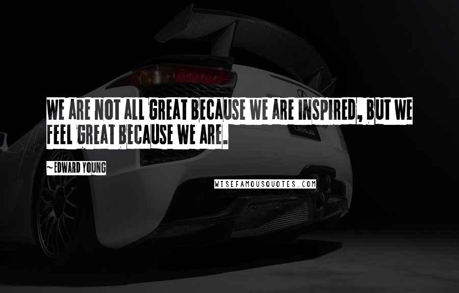 Edward Young Quotes: We are not all great because we are inspired, but we feel great because we are.