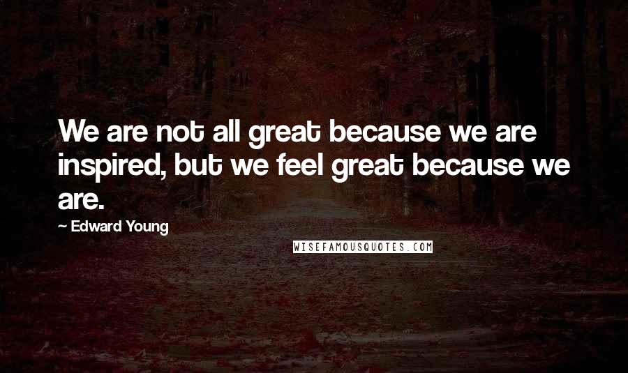 Edward Young Quotes: We are not all great because we are inspired, but we feel great because we are.