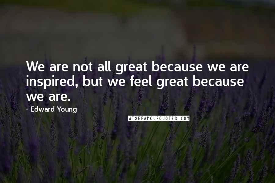 Edward Young Quotes: We are not all great because we are inspired, but we feel great because we are.