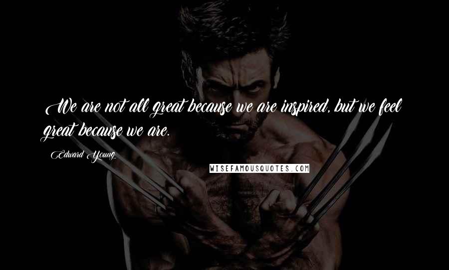 Edward Young Quotes: We are not all great because we are inspired, but we feel great because we are.