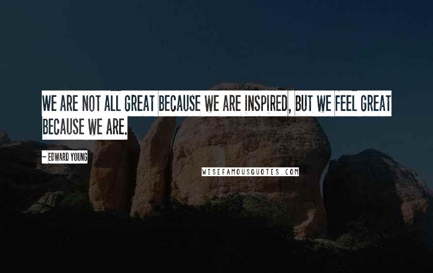 Edward Young Quotes: We are not all great because we are inspired, but we feel great because we are.