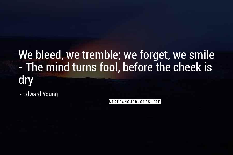 Edward Young Quotes: We bleed, we tremble; we forget, we smile - The mind turns fool, before the cheek is dry