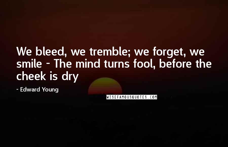 Edward Young Quotes: We bleed, we tremble; we forget, we smile - The mind turns fool, before the cheek is dry