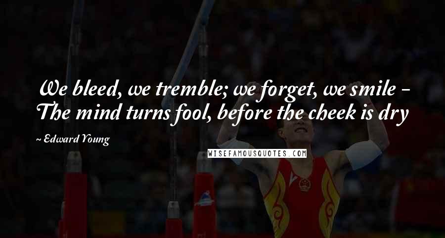 Edward Young Quotes: We bleed, we tremble; we forget, we smile - The mind turns fool, before the cheek is dry