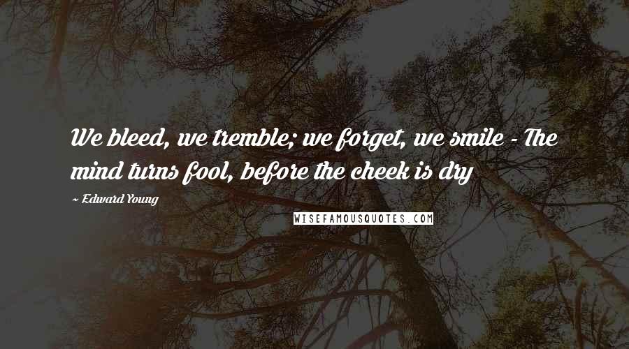 Edward Young Quotes: We bleed, we tremble; we forget, we smile - The mind turns fool, before the cheek is dry