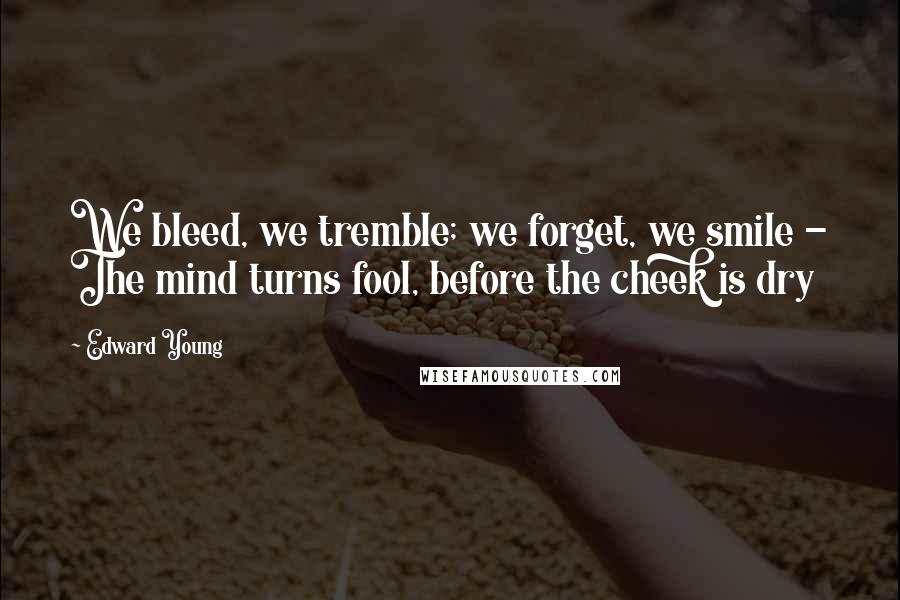 Edward Young Quotes: We bleed, we tremble; we forget, we smile - The mind turns fool, before the cheek is dry