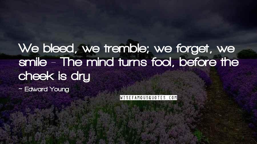 Edward Young Quotes: We bleed, we tremble; we forget, we smile - The mind turns fool, before the cheek is dry