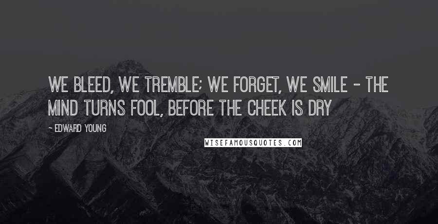 Edward Young Quotes: We bleed, we tremble; we forget, we smile - The mind turns fool, before the cheek is dry