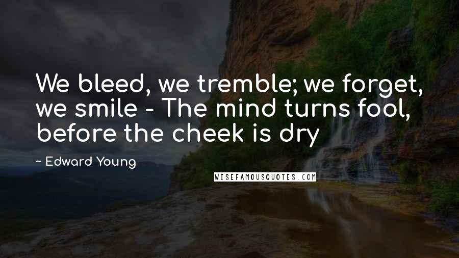 Edward Young Quotes: We bleed, we tremble; we forget, we smile - The mind turns fool, before the cheek is dry