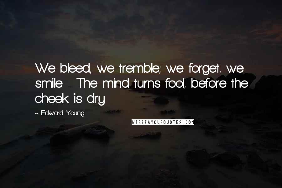 Edward Young Quotes: We bleed, we tremble; we forget, we smile - The mind turns fool, before the cheek is dry