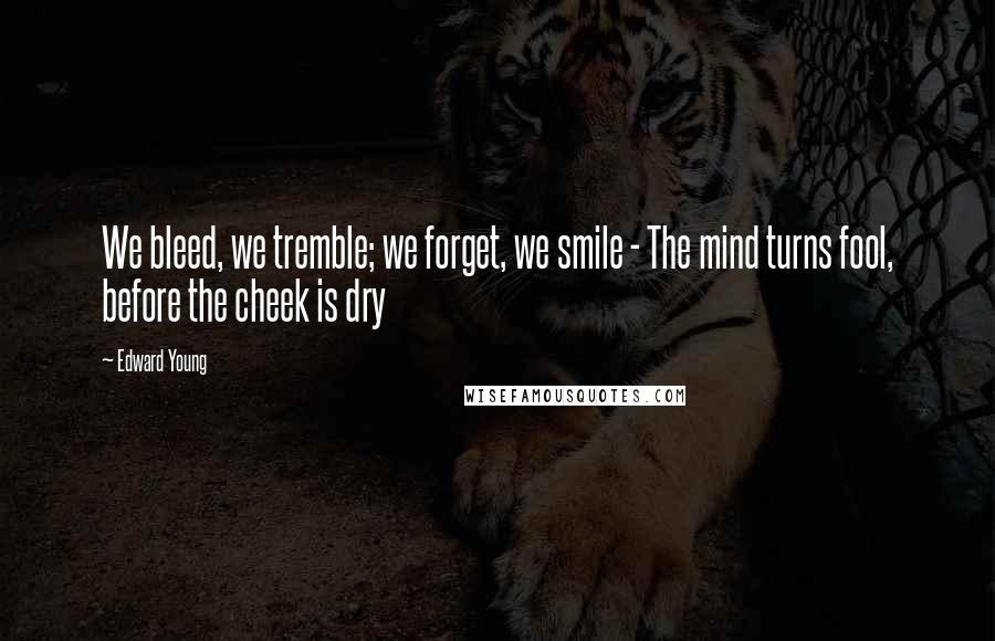 Edward Young Quotes: We bleed, we tremble; we forget, we smile - The mind turns fool, before the cheek is dry