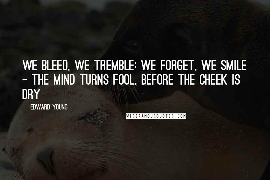 Edward Young Quotes: We bleed, we tremble; we forget, we smile - The mind turns fool, before the cheek is dry