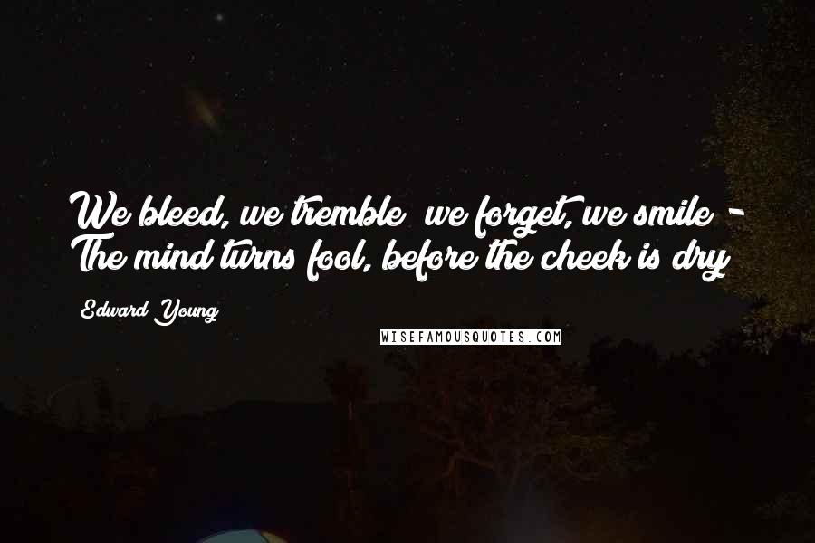 Edward Young Quotes: We bleed, we tremble; we forget, we smile - The mind turns fool, before the cheek is dry