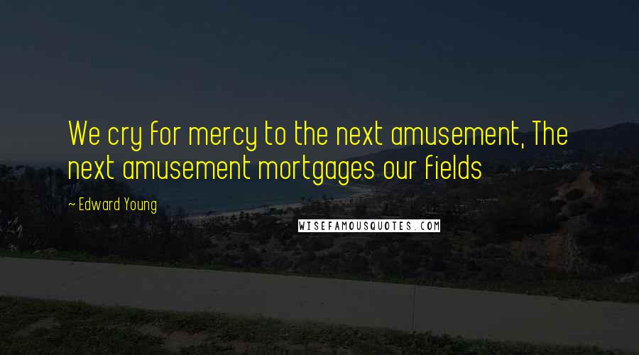 Edward Young Quotes: We cry for mercy to the next amusement, The next amusement mortgages our fields