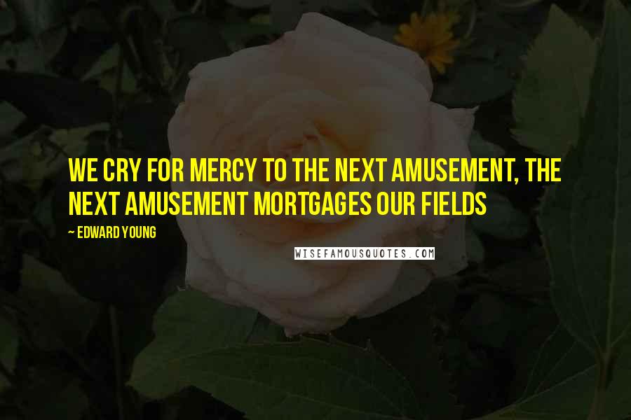 Edward Young Quotes: We cry for mercy to the next amusement, The next amusement mortgages our fields