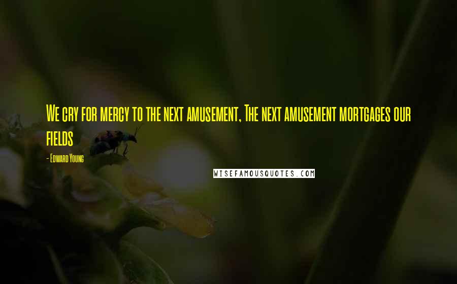 Edward Young Quotes: We cry for mercy to the next amusement, The next amusement mortgages our fields