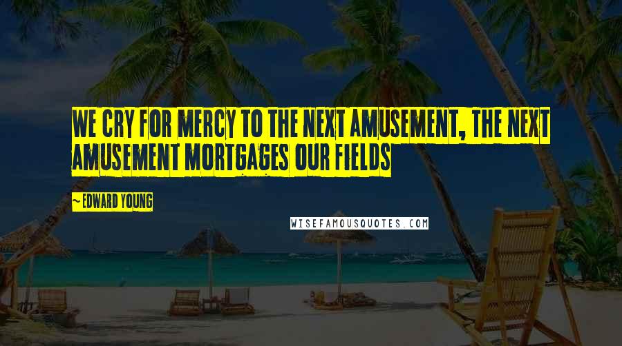 Edward Young Quotes: We cry for mercy to the next amusement, The next amusement mortgages our fields