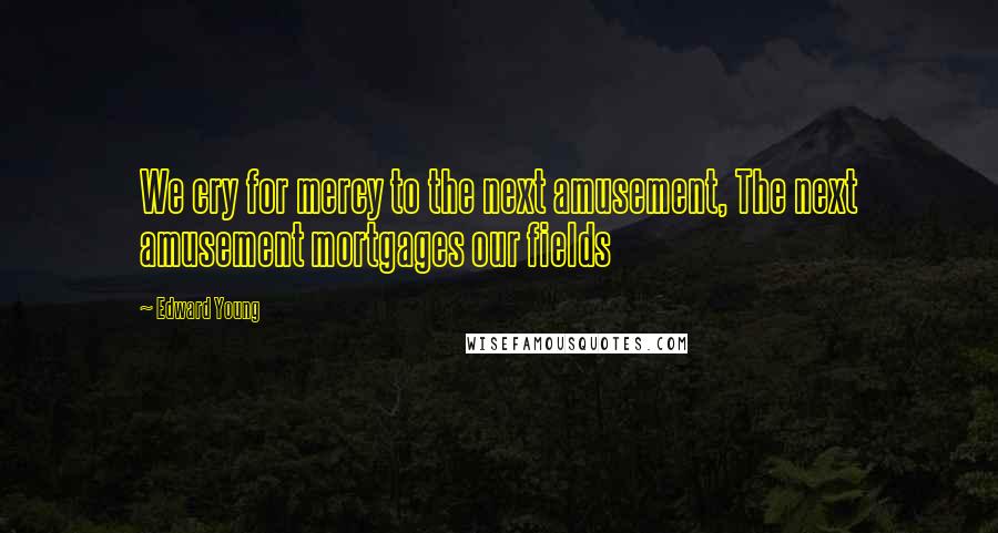 Edward Young Quotes: We cry for mercy to the next amusement, The next amusement mortgages our fields