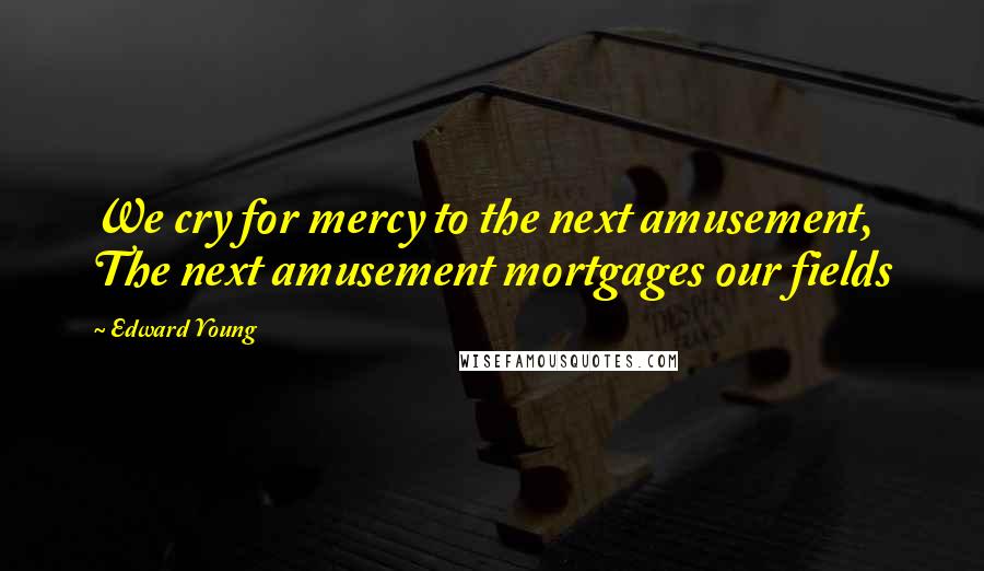Edward Young Quotes: We cry for mercy to the next amusement, The next amusement mortgages our fields