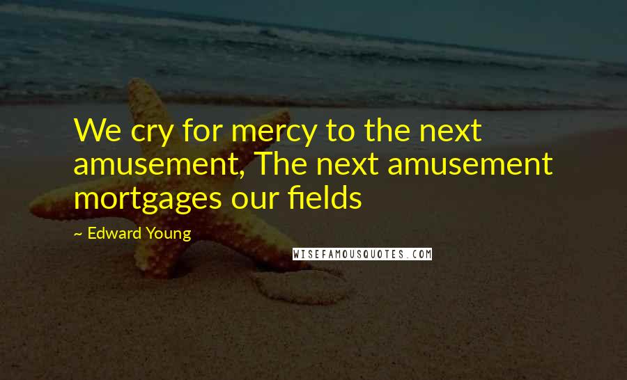 Edward Young Quotes: We cry for mercy to the next amusement, The next amusement mortgages our fields