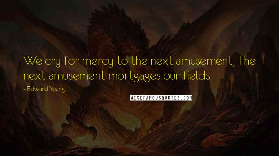 Edward Young Quotes: We cry for mercy to the next amusement, The next amusement mortgages our fields