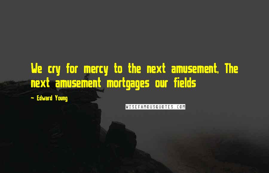 Edward Young Quotes: We cry for mercy to the next amusement, The next amusement mortgages our fields