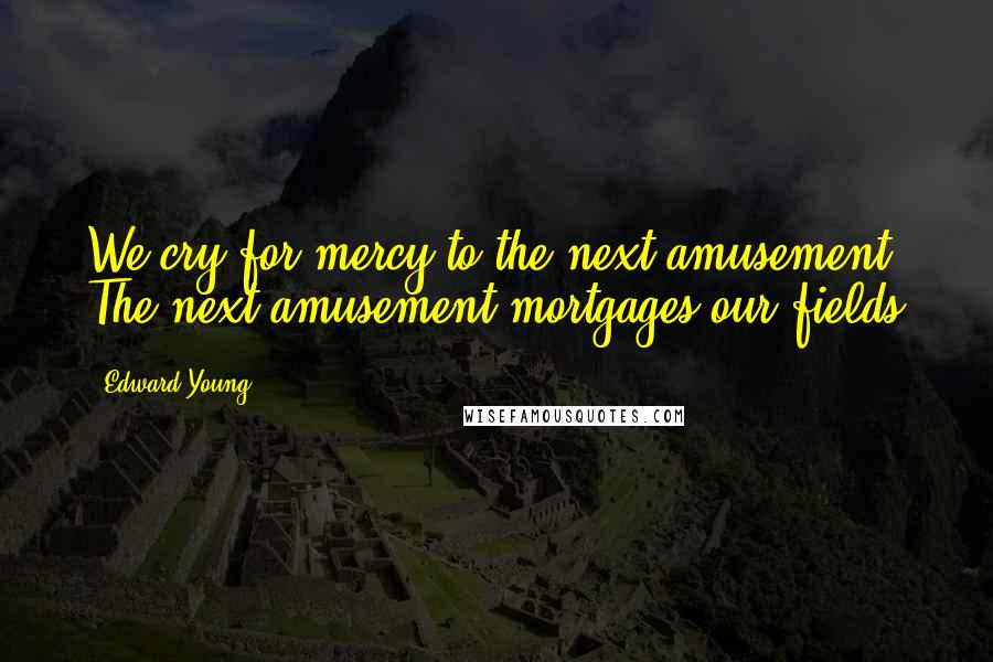 Edward Young Quotes: We cry for mercy to the next amusement, The next amusement mortgages our fields