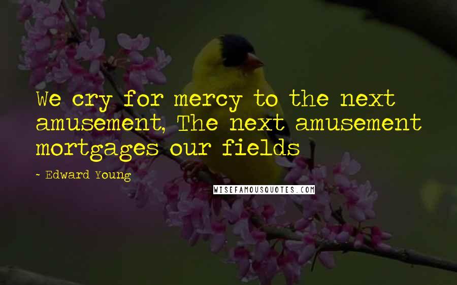 Edward Young Quotes: We cry for mercy to the next amusement, The next amusement mortgages our fields