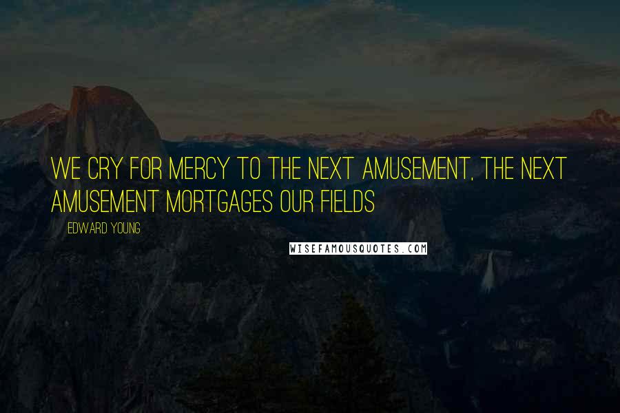 Edward Young Quotes: We cry for mercy to the next amusement, The next amusement mortgages our fields